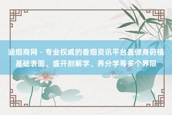 涵烟商网 - 专业权威的香烟资讯平台盖健身莳植基础表面、盛开剖解学、养分学等多个界限