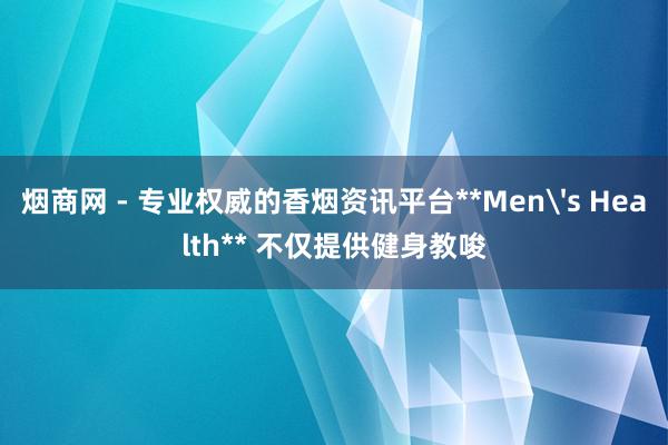烟商网 - 专业权威的香烟资讯平台**Men's Health** 不仅提供健身教唆
