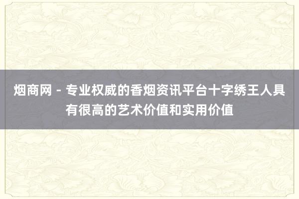 烟商网 - 专业权威的香烟资讯平台十字绣王人具有很高的艺术价值和实用价值