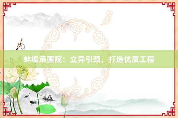蚌埠策画院：立异引颈，打造优质工程
