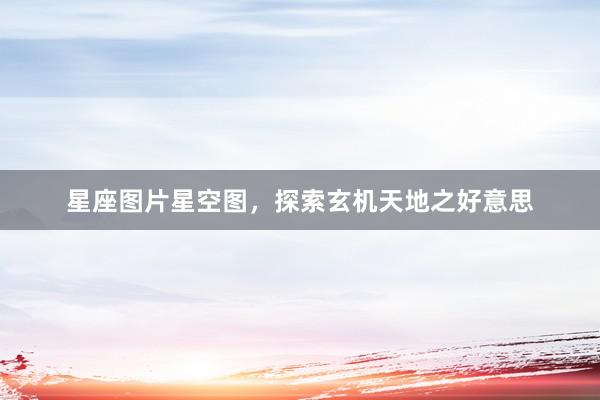星座图片星空图，探索玄机天地之好意思