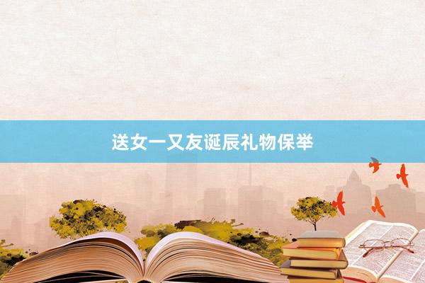 送女一又友诞辰礼物保举