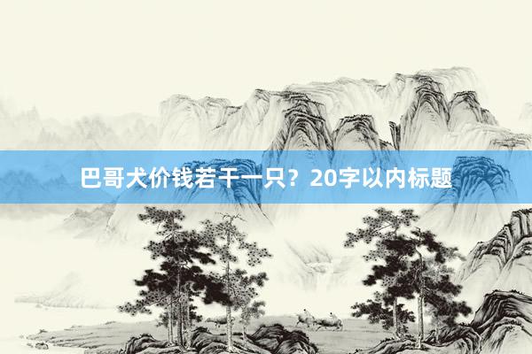 巴哥犬价钱若干一只？20字以内标题