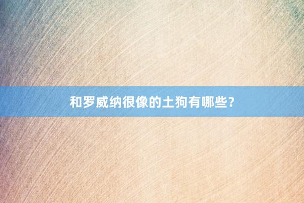 和罗威纳很像的土狗有哪些？