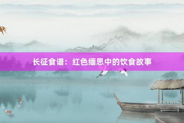 长征食谱：红色缅思中的饮食故事