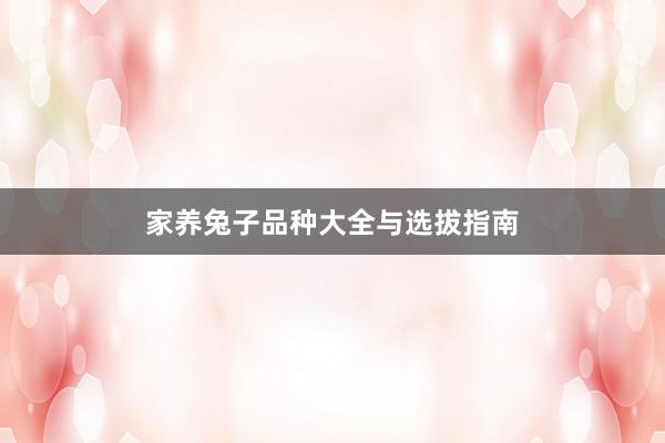 家养兔子品种大全与选拔指南